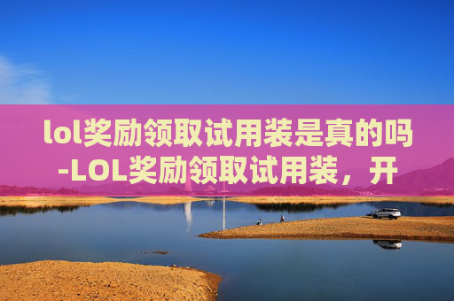 lol奖励领取试用装是真的吗-LOL奖励领取试用装,开启你的游戏新体验! lol奖励领取试用装是真的吗-LOL奖励领取试用装,开启你的游戏新体验!