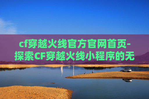 cf穿越火线官方官网首页-探索CF穿越火线小程序的无限魅力