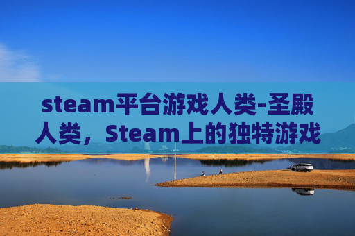 steam平台游戏人类-圣殿人类，Steam上的独特游戏体验