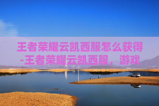 王者荣耀云凯西服怎么获得-王者荣耀云凯西服,游戏与时尚的完美融合 王者荣耀云凯西服怎么获得-王者荣耀云凯西服,游戏与时尚的完美融合