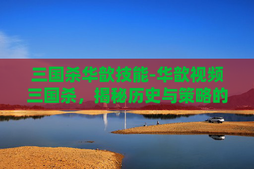 三国杀华歆技能-华歆视频三国杀，揭秘历史与策略的完美结合