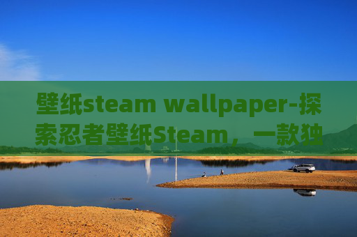 壁纸steam wallpaper-探索忍者壁纸Steam，一款独特的桌面美化工具