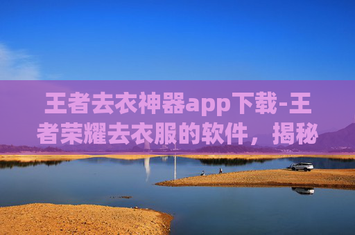 王者去衣神器app下载-王者荣耀去衣服的软件，揭秘游戏内隐藏的美颜功能