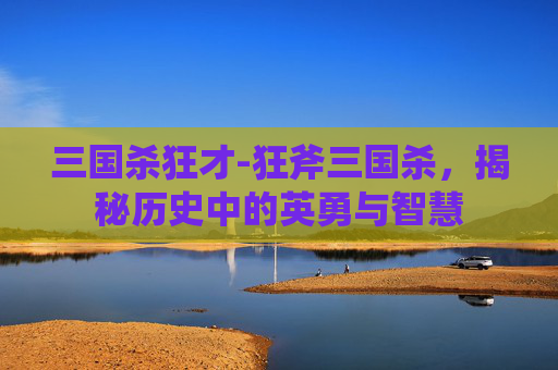 三国杀狂才-狂斧三国杀，揭秘历史中的英勇与智慧