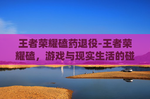 王者荣耀磕药退役-王者荣耀磕，游戏与现实生活的碰撞