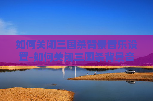 如何关闭三国杀背景音乐设置-如何关闭三国杀背景音乐