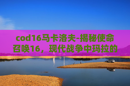 cod16马卡洛夫-揭秘使命召唤16，现代战争中玛拉的死亡动作