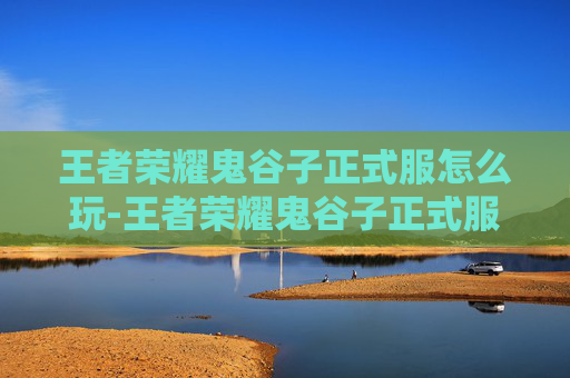 王者荣耀鬼谷子正式服怎么玩-王者荣耀鬼谷子正式服，策略与智慧的完美结合