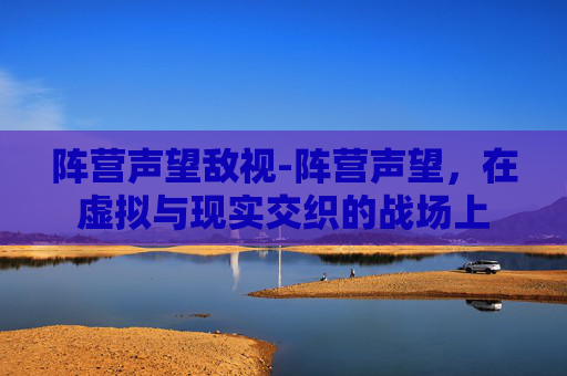 阵营声望敌视-阵营声望，在虚拟与现实交织的战场上