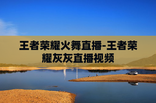 王者荣耀火舞直播-王者荣耀灰灰直播视频 王者荣耀火舞直播-王者荣耀灰灰直播视频