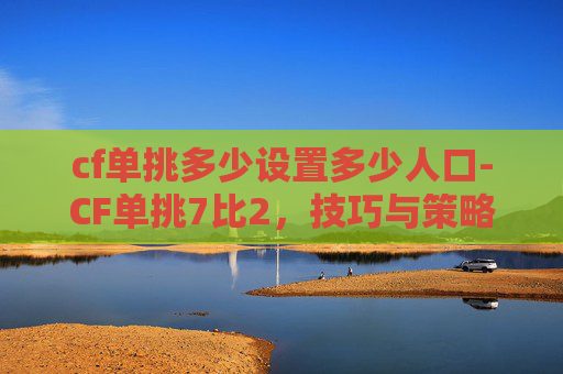 cf单挑多少设置多少人口-CF单挑7比2，技巧与策略解析