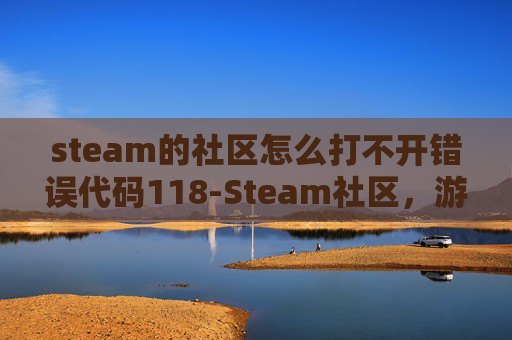 steam的社区怎么打不开错误代码118-Steam社区，游戏爱好者的乐园