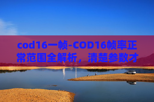 cod16一帧-COD16帧率正常范围全解析,清楚参数才能准确判断游戏表现 cod16一帧-COD16帧率正常范围全解析,清楚参数才能准确判断游戏表现
