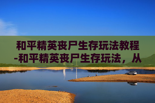 和平精英丧尸生存玩法教程-和平精英丧尸生存玩法,从资源博弈到战术拆解,全方位解析生存策略与通关密码 和平精英丧尸生存玩法教程-和平精英丧尸生存玩法,从资源博弈到战术拆解,全方位解析生存策略与通关密码