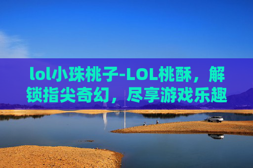 lol小珠桃子-LOL桃酥，解锁指尖奇幻，尽享游戏乐趣之妙