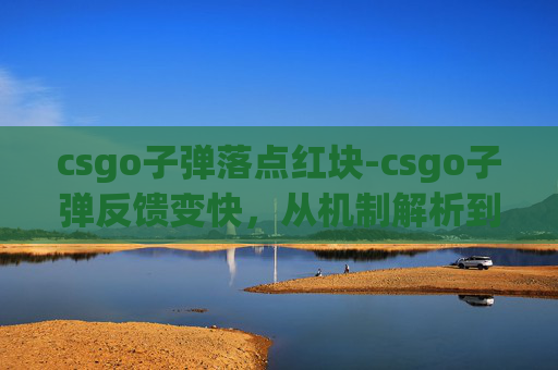 csgo子弹落点红块-csgo子弹反馈变快，从机制解析到实战技巧全方位梳理