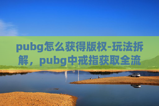pubg怎么获得版权-玩法拆解，pubg中戒指获取全流程指南