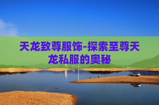 天龙致尊服饰-探索至尊天龙私服的奥秘