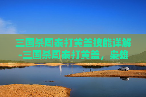 三国杀周泰打黄盖技能详解-三国杀周泰打黄盖，枭雄对决的割喉博弈与战术剖析