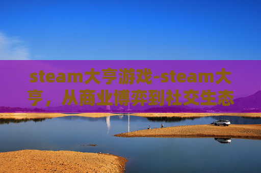 steam大亨游戏-steam大亨，从商业博弈到社交生态，读懂虚拟世界的深度玩法与价值内核