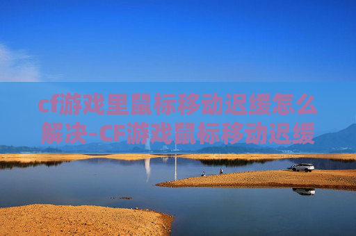 cf游戏里鼠标移动迟缓怎么解决-CF游戏鼠标移动迟缓的解决方案，从问题排查到优化技巧，助你摆脱卡顿困扰