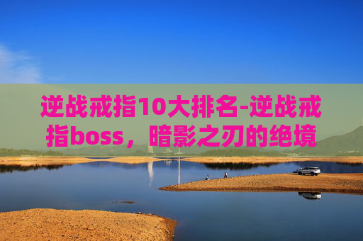 逆战戒指10大排名-逆战戒指boss，暗影之刃的绝境博弈