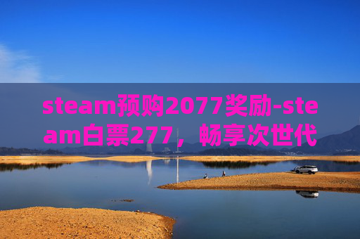 steam预购2077奖励-steam白票277，畅享次世代游戏副本的震撼新体验