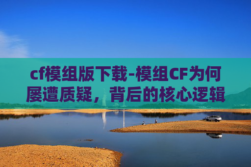 cf模组版下载-模组CF为何屡遭质疑，背后的核心逻辑解析与破局方向