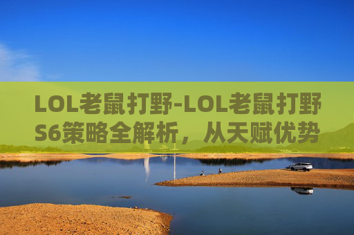 LOL老鼠打野-LOL老鼠打野S6策略全解析，从天赋优势到实战调整的全维度指南