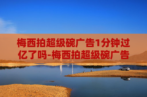 梅西拍超级碗广告1分钟过亿了吗-梅西拍超级碗广告1分钟过亿