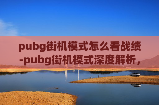 pubg街机模式怎么看战绩-pubg街机模式深度解析，专为休闲玩家打造的沉浸式解压新玩法