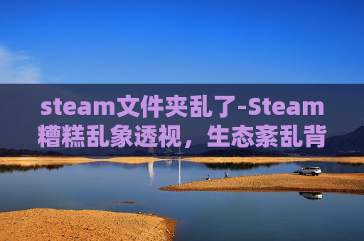 steam文件夹乱了-Steam糟糕乱象透视，生态紊乱背后的多维度剖析