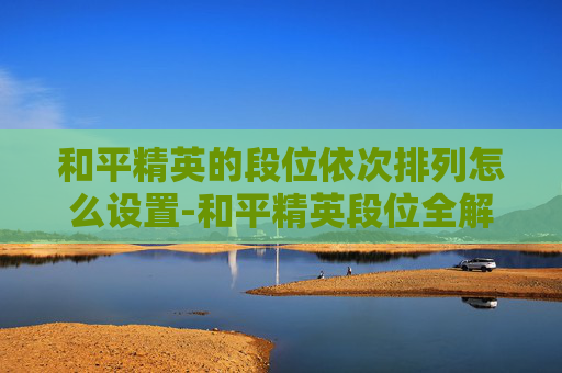 和平精英的段位依次排列怎么设置-和平精英段位全解析，从青铜到王者，从微秒到史诗，你的提升之路清晰可见