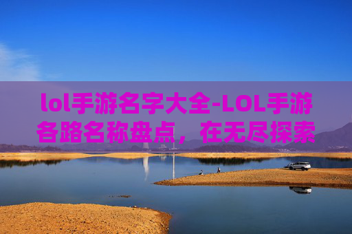 lol手游名字大全-LOL手游各路名称盘点，在无尽探索中解锁多元游戏体验