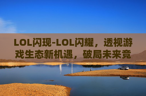 LOL闪现-LOL闪耀，透视游戏生态新机遇，破局未来竞技版图
