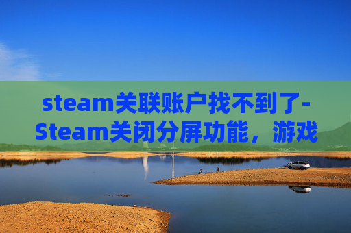 steam关联账户找不到了-Steam关闭分屏功能，游戏体验与运营逻辑深度剖析