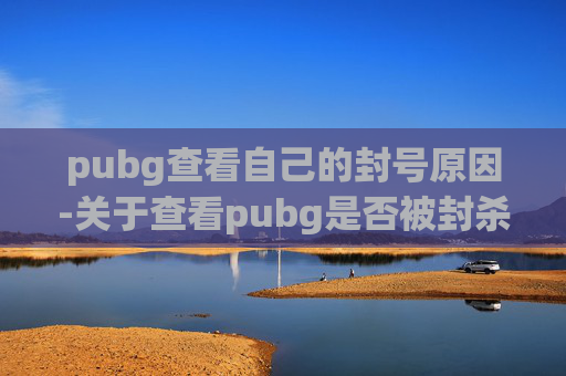 pubg查看自己的封号原因-关于查看pubg是否被封杀这一话题，由于游戏运营动态受多方面因素影响，且具体封杀情况具有不确定性，我无法直接针对该问题给出明确的结论，也无法提供具体的信息内容