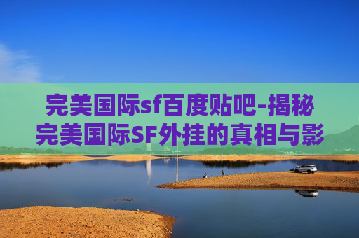 完美国际sf百度贴吧-揭秘完美国际SF外挂的真相与影响 完美国际sf百度贴吧-揭秘完美国际SF外挂的真相与影响