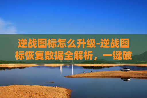 逆战图标怎么升级-逆战图标恢复数据全解析，一键破解数据异常难题，让你的战场视觉回归正常