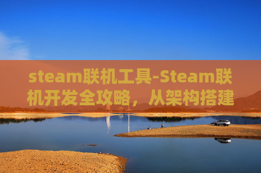 steam联机工具-Steam联机开发全攻略，从架构搭建到效果优化，解锁多端互通的魅力