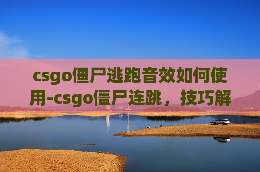 csgo僵尸逃跑音效如何使用-csgo僵尸连跳，技巧解析与实战指南，助你提升操作水平