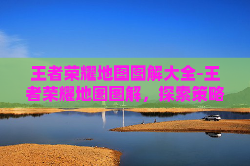 王者荣耀地图图解大全-王者荣耀地图图解，探索策略与玩法精髓