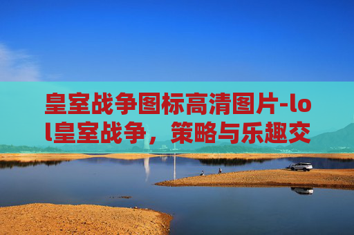 皇室战争图标高清图片-lol皇室战争，策略与乐趣交织，解锁皇ror势博弈新思路