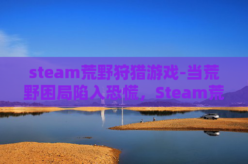 steam荒野狩猎游戏-当荒野困局陷入恐慌，Steam荒野着慌的现象解析与破局指南