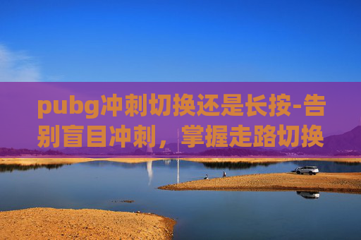pubg冲刺切换还是长按-告别盲目冲刺,掌握走路切换策略,pubg冲刺与走路高效通关指南 pubg冲刺切换还是长按-告别盲目冲刺,掌握走路切换策略,pubg冲刺与走路高效通关指南
