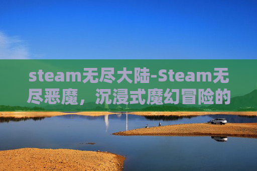 steam无尽大陆-Steam无尽恶魔,沉浸式魔幻冒险的极致探索 steam无尽大陆-Steam无尽恶魔,沉浸式魔幻冒险的极致探索