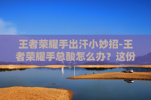 王者荣耀手出汗小妙招-王者荣耀手总酸怎么办？这份全方位解决方案帮你摆脱手酸困扰