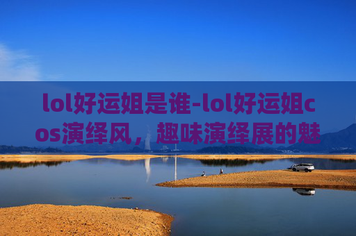 lol好运姐是谁-lol好运姐cos演绎风,趣味演绎展的魅力与彩蛋 lol好运姐是谁-lol好运姐cos演绎风,趣味演绎展的魅力与彩蛋