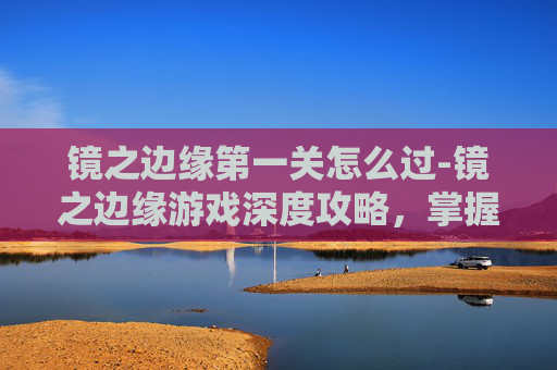 镜之边缘第一关怎么过-镜之边缘游戏深度攻略，掌握关键技巧，提升游戏体验