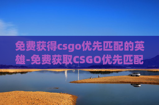 免费获得csgo优先匹配的英雄-免费获取CSGO优先匹配的真相与避坑指南，别再踩这些误区